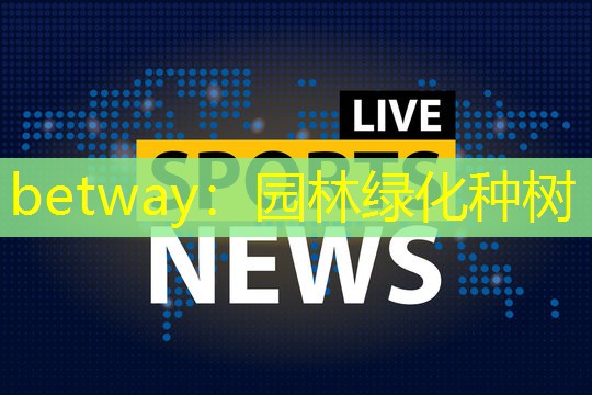 betway：园林绿化种树