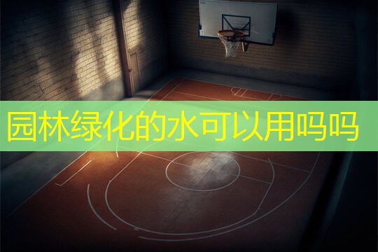 园林绿化的水可以用吗吗