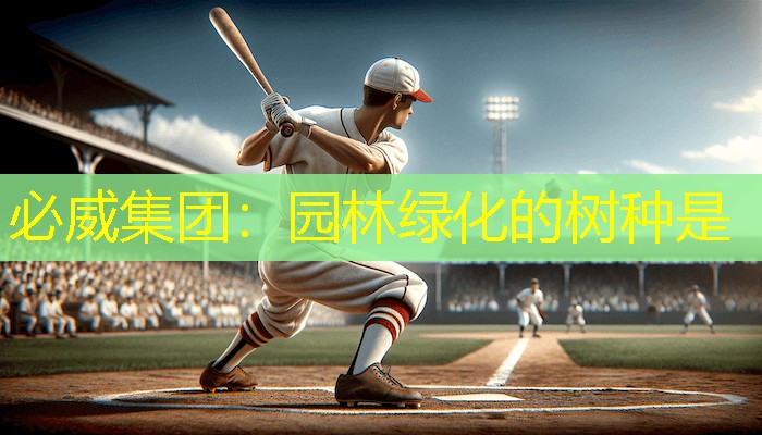 必威集团：园林绿化的树种是