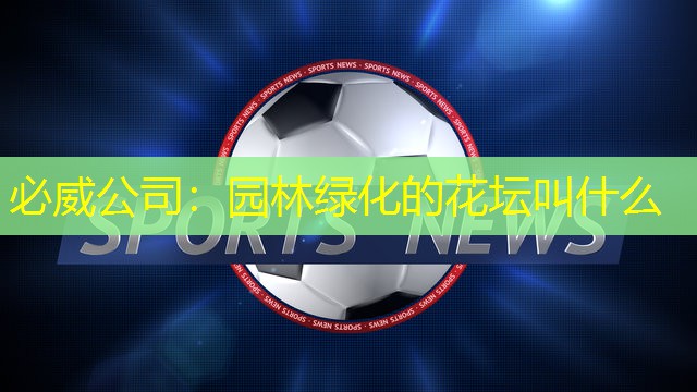 必威公司：园林绿化的花坛叫什么