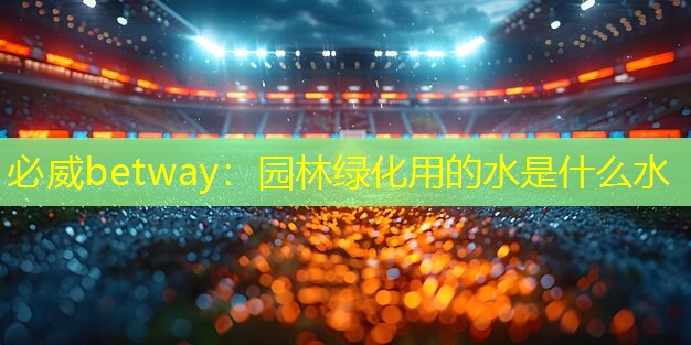 必威betway：园林绿化用的水是什么水