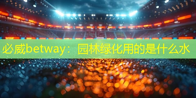 必威betway：园林绿化用的是什么水