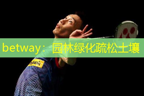betway：园林绿化疏松土壤