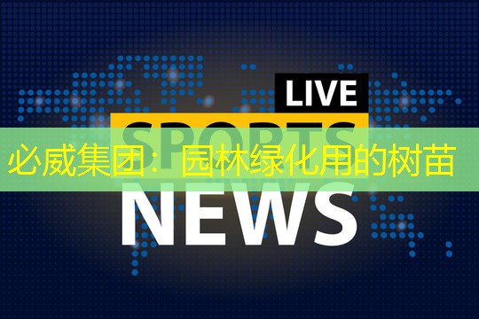必威集团：园林绿化用的树苗