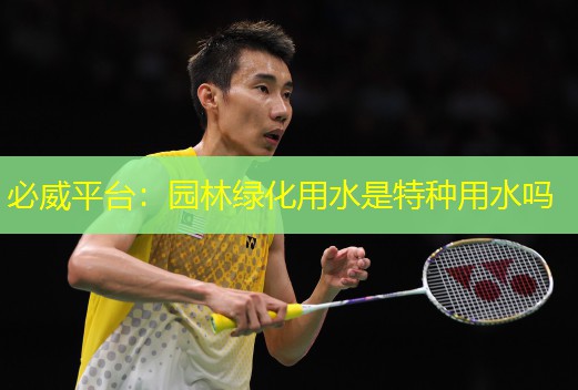 必威平台：园林绿化用水是特种用水吗