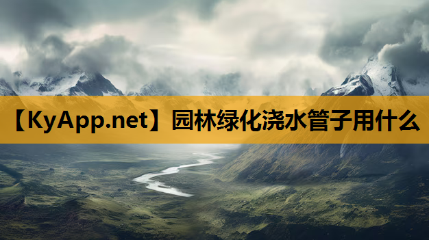 园林绿化浇水管子用什么