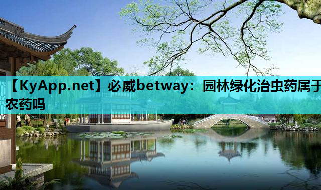 必威betway：园林绿化治虫药属于农药吗
