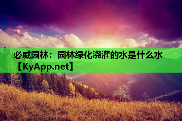 必威园林：园林绿化浇灌的水是什么水