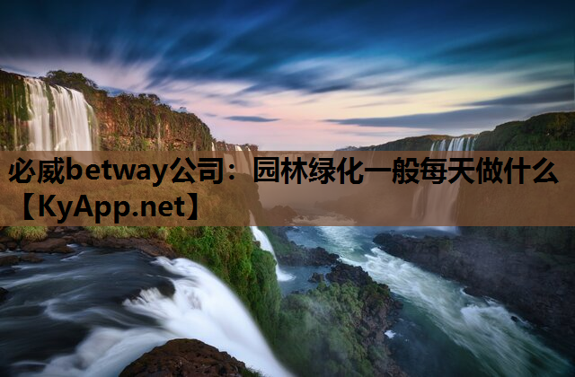 必威betway公司：园林绿化一般每天做什么