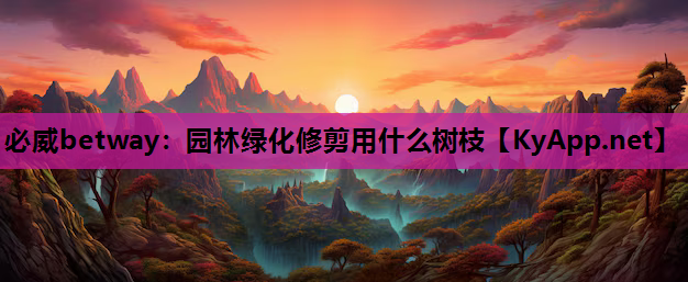 必威betway：园林绿化修剪用什么树枝