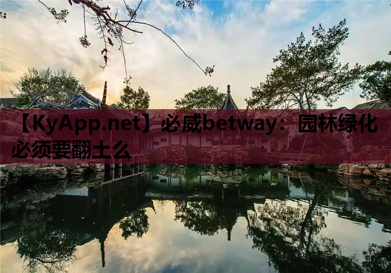 必威betway：园林绿化必须要翻土么
