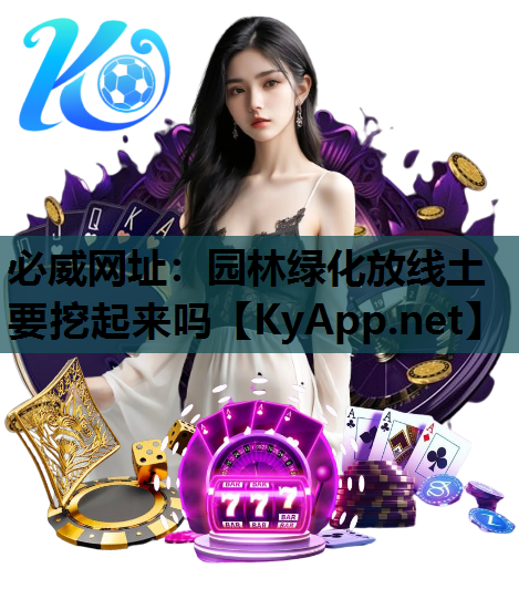 必威网址：园林绿化放线土要挖起来吗