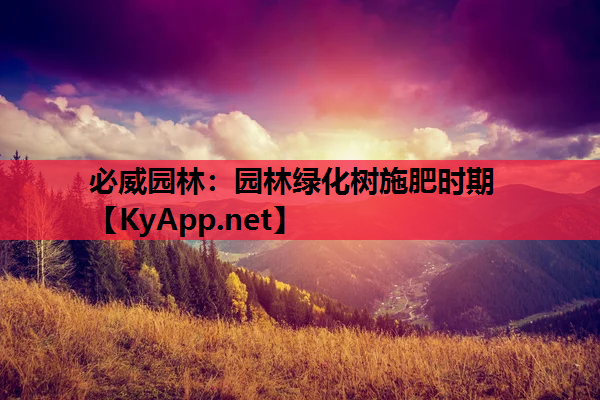 必威园林：园林绿化树施肥时期