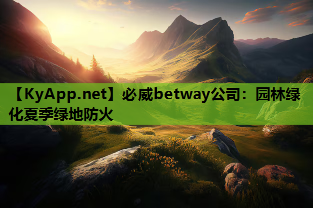 必威betway公司：园林绿化夏季绿地防火