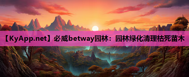 必威betway园林：园林绿化清理枯死苗木