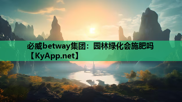 必威betway集团：园林绿化会施肥吗