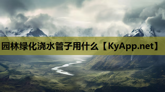 园林绿化浇水管子用什么